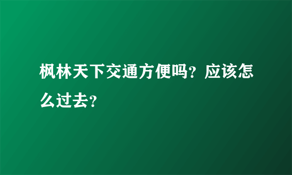 枫林天下交通方便吗？应该怎么过去？