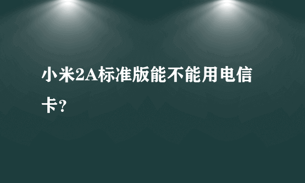 小米2A标准版能不能用电信卡？