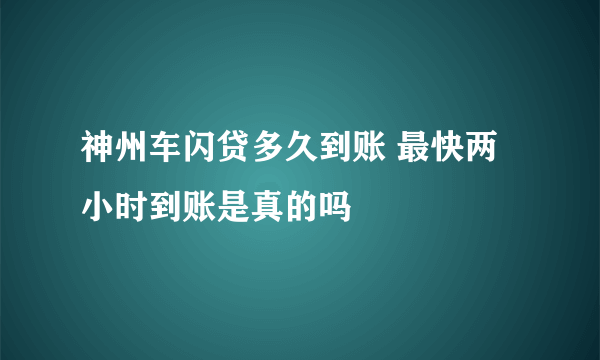 神州车闪贷多久到账 最快两小时到账是真的吗