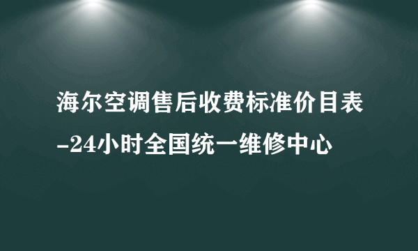 海尔空调售后收费标准价目表-24小时全国统一维修中心