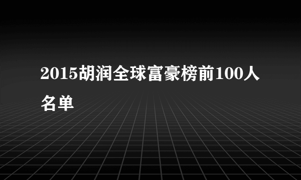 2015胡润全球富豪榜前100人名单