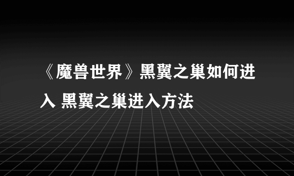 《魔兽世界》黑翼之巢如何进入 黑翼之巢进入方法