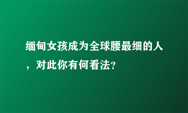 缅甸女孩成为全球腰最细的人，对此你有何看法？