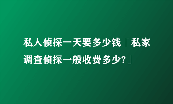 私人侦探一天要多少钱「私家调查侦探一般收费多少?」