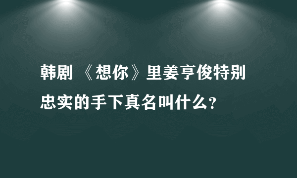 韩剧 《想你》里姜亨俊特别忠实的手下真名叫什么？