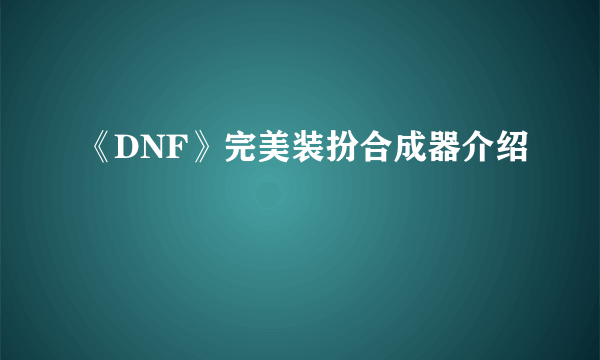 《DNF》完美装扮合成器介绍