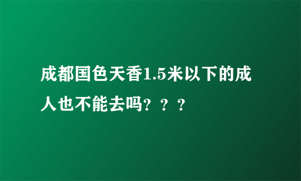 成都国色天香1.5米以下的成人也不能去吗？？？