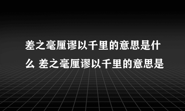 差之毫厘谬以千里的意思是什么 差之毫厘谬以千里的意思是