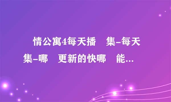 愛情公寓4每天播幾集-每天幾集-哪個更新的快哪裏能看全集-哪更新最快hb