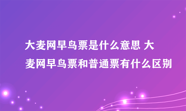 大麦网早鸟票是什么意思 大麦网早鸟票和普通票有什么区别