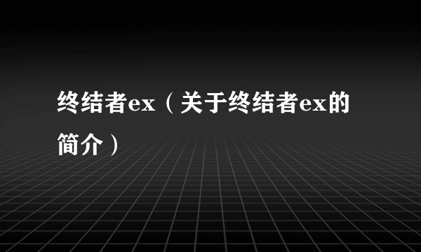 终结者ex（关于终结者ex的简介）