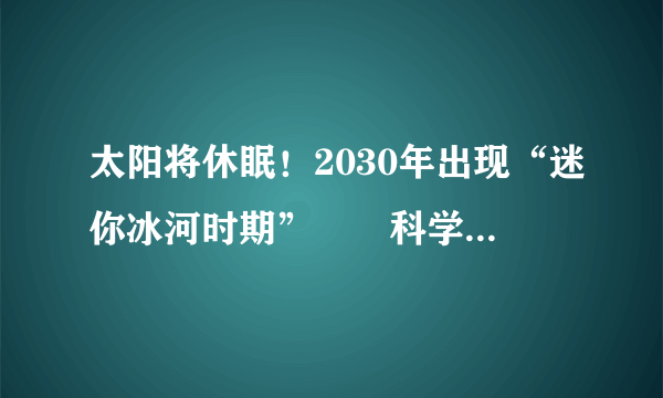 太阳将休眠！2030年出现“迷你冰河时期”　　科学家称太阳正在迎来一次罕见的“休眠期”，到2020