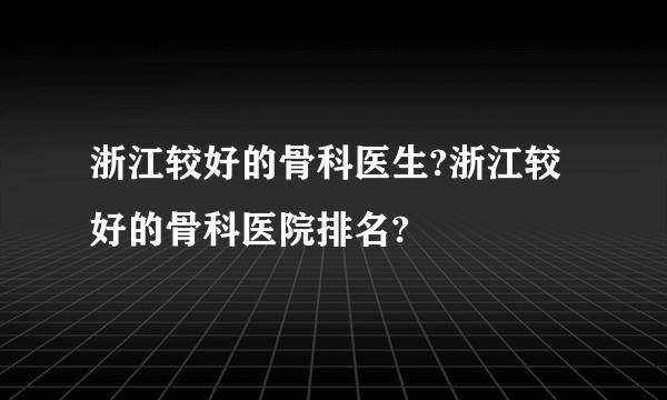 浙江较好的骨科医生?浙江较好的骨科医院排名?