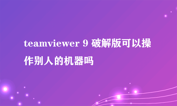 teamviewer 9 破解版可以操作别人的机器吗