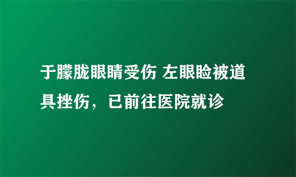 于朦胧眼睛受伤 左眼睑被道具挫伤，已前往医院就诊