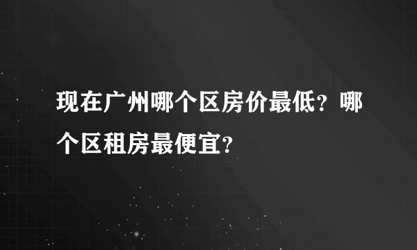 现在广州哪个区房价最低？哪个区租房最便宜？