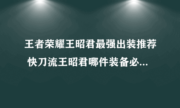 王者荣耀王昭君最强出装推荐 快刀流王昭君哪件装备必出  知识库