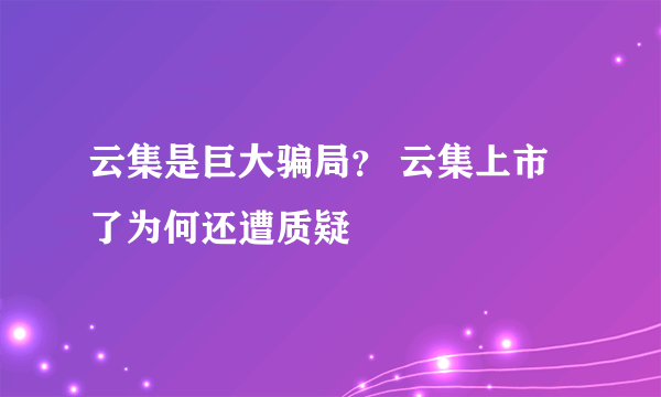 云集是巨大骗局？ 云集上市了为何还遭质疑