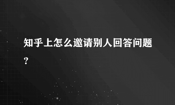 知乎上怎么邀请别人回答问题？