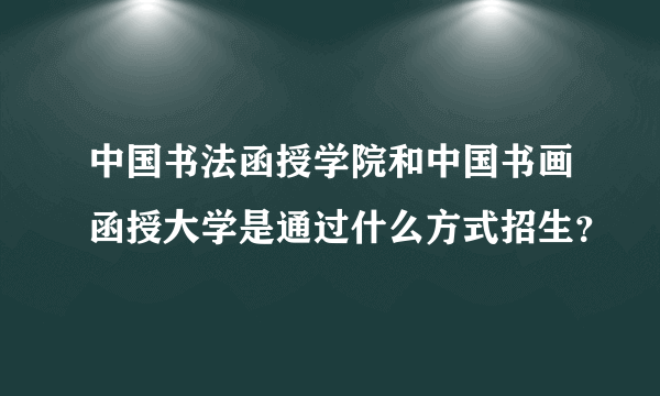 中国书法函授学院和中国书画函授大学是通过什么方式招生？