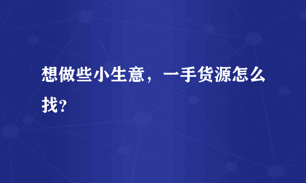 想做些小生意，一手货源怎么找？