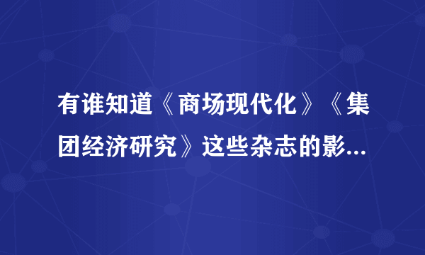 有谁知道《商场现代化》《集团经济研究》这些杂志的影响因子是多少啊？