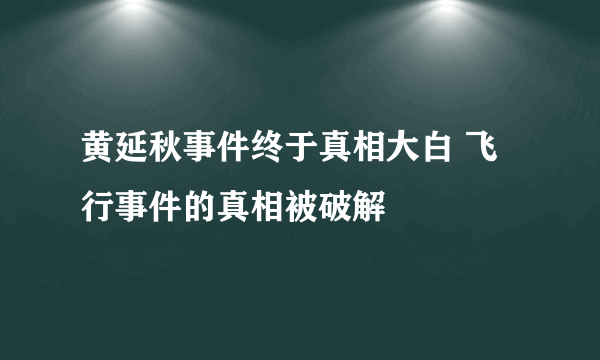 黄延秋事件终于真相大白 飞行事件的真相被破解