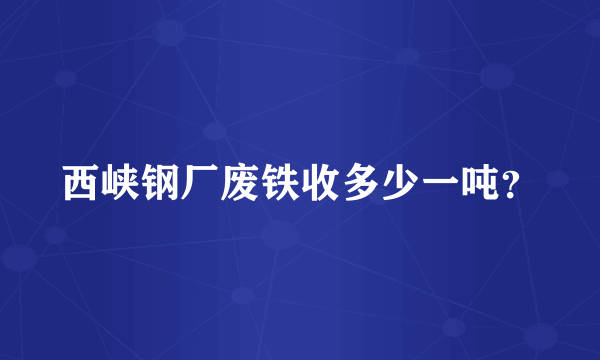 西峡钢厂废铁收多少一吨？