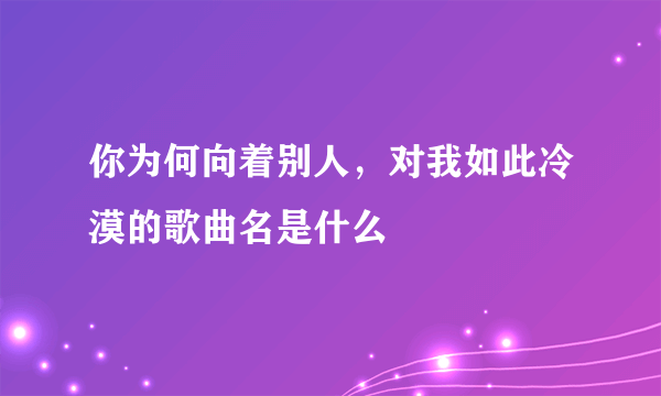 你为何向着别人，对我如此冷漠的歌曲名是什么