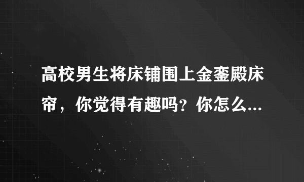 高校男生将床铺围上金銮殿床帘，你觉得有趣吗？你怎么看待这件事？