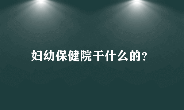 妇幼保健院干什么的？