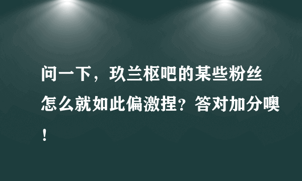 问一下，玖兰枢吧的某些粉丝怎么就如此偏激捏？答对加分噢！