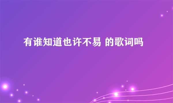 有谁知道也许不易 的歌词吗