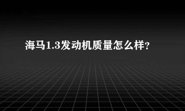 海马1.3发动机质量怎么样？