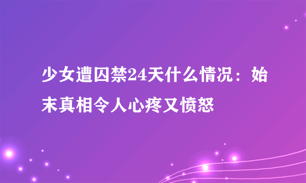 少女遭囚禁24天什么情况：始末真相令人心疼又愤怒