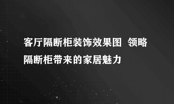 客厅隔断柜装饰效果图  领略隔断柜带来的家居魅力