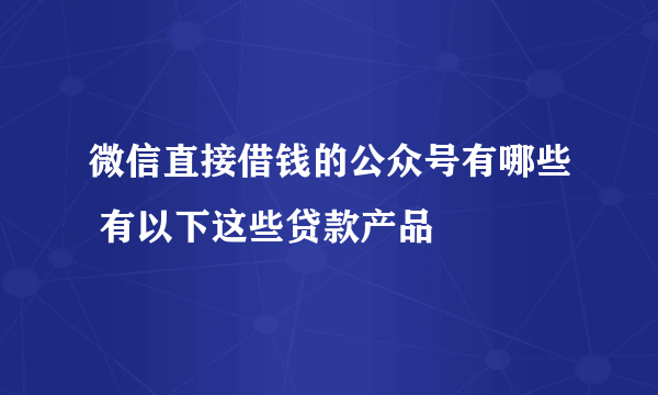 微信直接借钱的公众号有哪些 有以下这些贷款产品