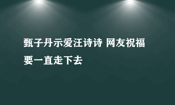 甄子丹示爱汪诗诗 网友祝福要一直走下去