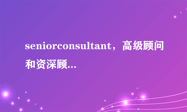 seniorconsultant，高级顾问和资深顾问 英语怎么说