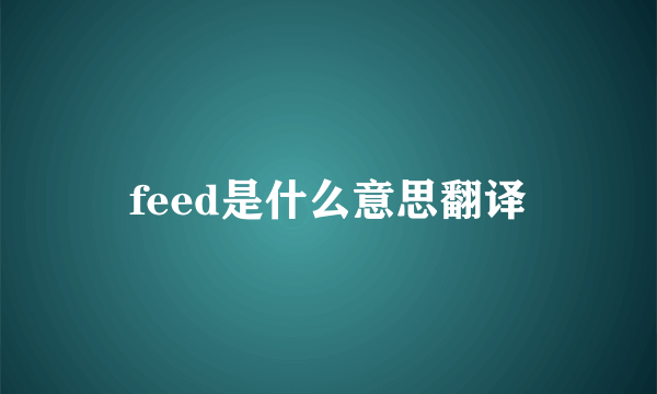 feed是什么意思翻译