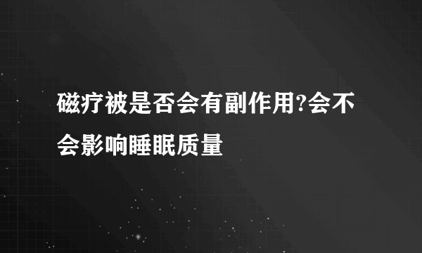 磁疗被是否会有副作用?会不会影响睡眠质量