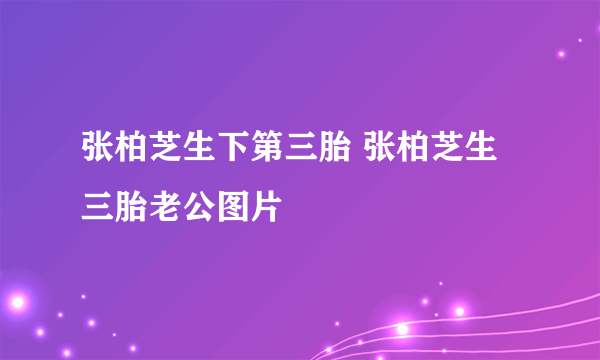 张柏芝生下第三胎 张柏芝生三胎老公图片