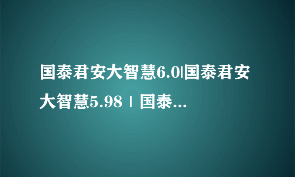 国泰君安大智慧6.0|国泰君安大智慧5.98｜国泰君安大智慧5.6