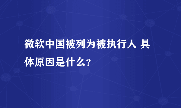 微软中国被列为被执行人 具体原因是什么？