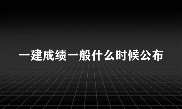 一建成绩一般什么时候公布