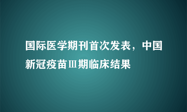 国际医学期刊首次发表，中国新冠疫苗Ⅲ期临床结果