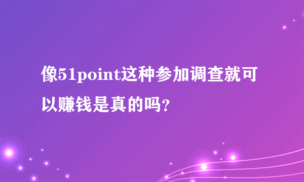 像51point这种参加调查就可以赚钱是真的吗？