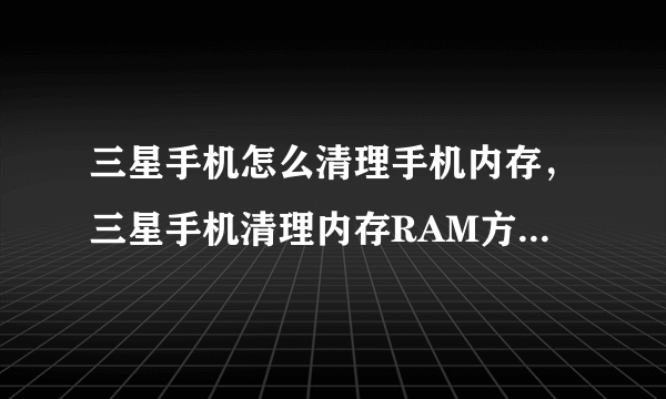 三星手机怎么清理手机内存，三星手机清理内存RAM方法有什么？