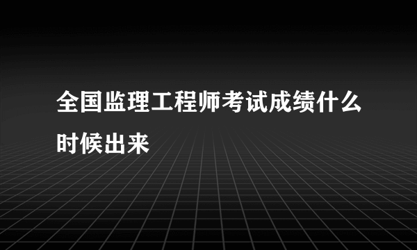 全国监理工程师考试成绩什么时候出来