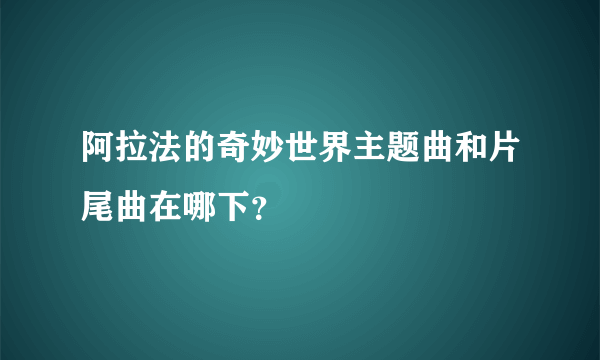 阿拉法的奇妙世界主题曲和片尾曲在哪下？